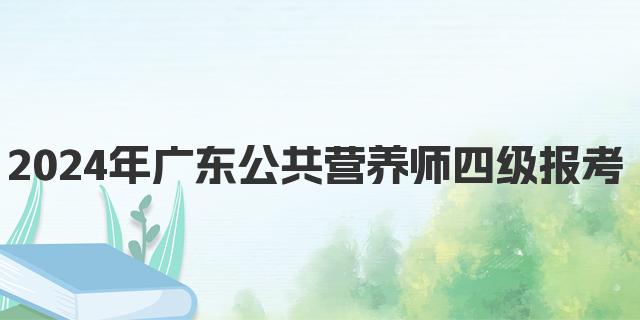 2024年广东公共营养师四级报考条件解析