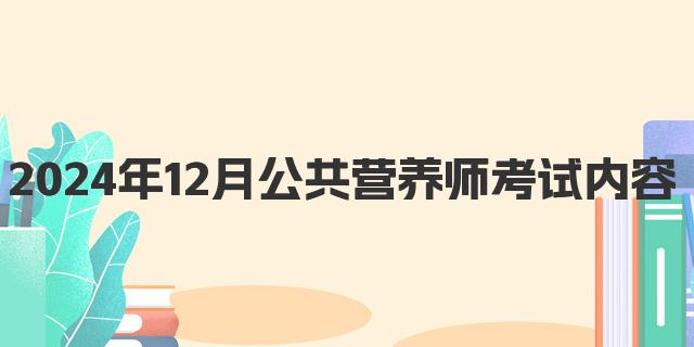 2024年12月公共营养师考试内容详解