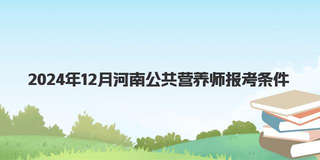 2024年12月河南公共营养师报考条件详解