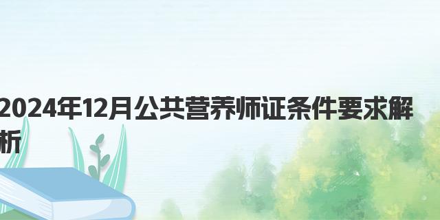 2024年12月公共营养师证条件要求解析