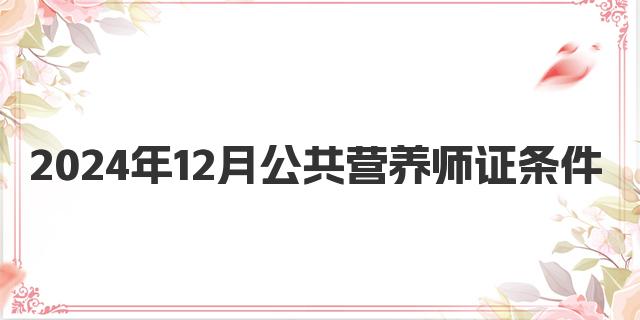 2024年12月公共营养师证条件要求解析