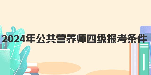 2024年12月公共营养师四级报考条件解析