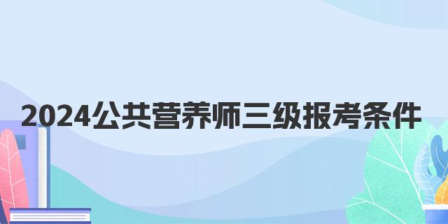 2024年公共营养师三级报考条件解析