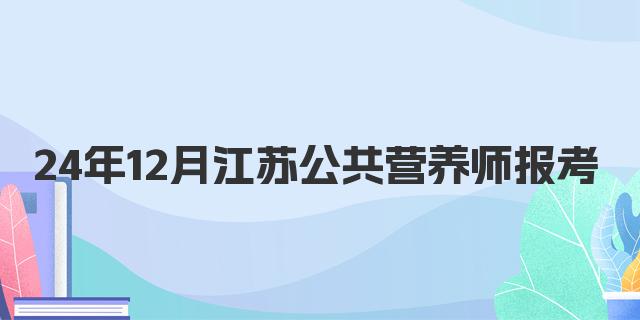 24年12月江苏省公共营养师报考条件详解