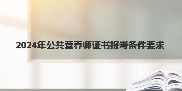 2024年12月公共营养师证书报考条件要求高吗