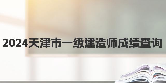 2024天津市一级建造师成绩查询时间