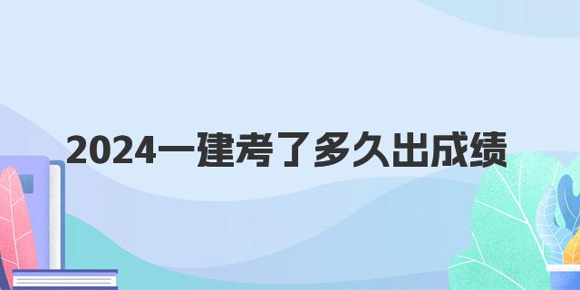 2024一建考了多久出成绩