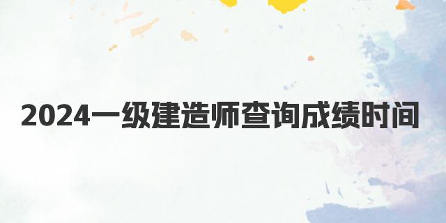 2024一级建造师查询成绩时间