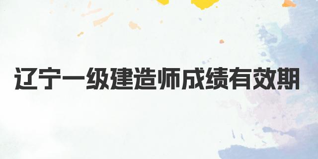 2024年辽宁一级建造师成绩有效期是多久