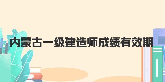 2024年内蒙古一级建造师成绩有效期是几年