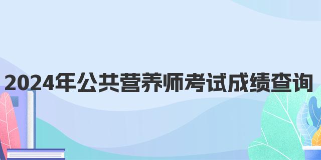 2024年公共营养师考试成绩查询时间及流程