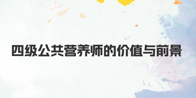 四级公共营养师的价值与前景 学习内容与技能