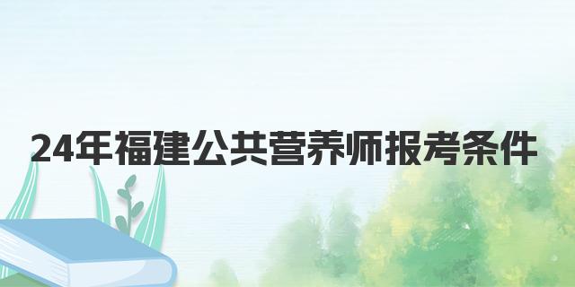 24年度12月考期福建公共营养师报考条件详解