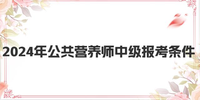 2024年公共营养师中级报考条件解析