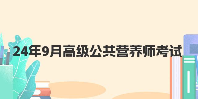 24年9月高级公共营养师考试内容解析