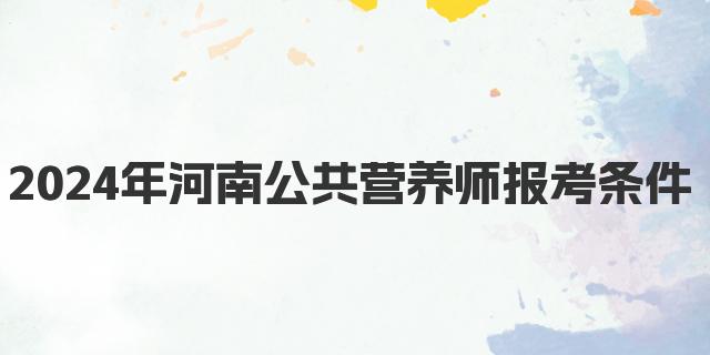 2024年12月河南公共营养师报考条件与时间解析