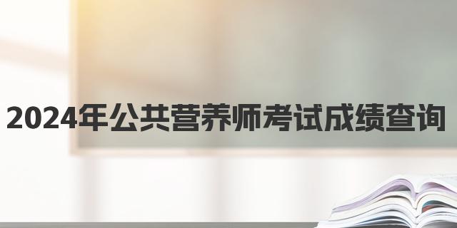 2024年9月公共营养师考试成绩查询时间及流程详解