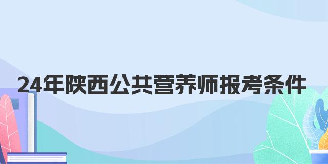 24年12月陕西公共营养师报考条件解析