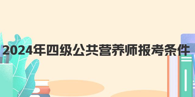 2024年12月四级公共营养师报考条件解析